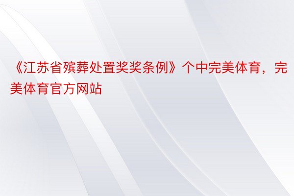 《江苏省殡葬处置奖奖条例》个中完美体育，完美体育官方网站